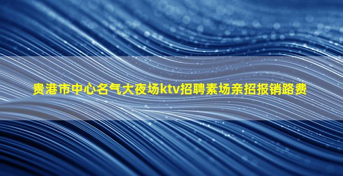 贵港市中心名气大夜场ktv招聘素场亲招报销路费