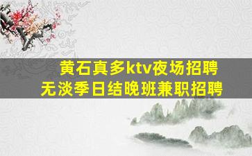 黄石真多ktv夜场招聘无淡季日结晚班兼职招聘