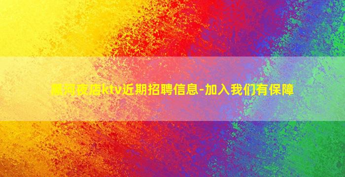 黑河夜店ktv近期招聘信息-加入我们有保障